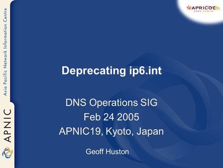Deprecating ip6.int DNS Operations SIG Feb 24 2005 APNIC19, Kyoto, Japan Geoff Huston.