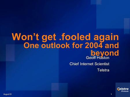 August 03 1 1 Wont get.fooled again One outlook for 2004 and beyond Geoff Huston Chief Internet Scientist Telstra Geoff Huston Chief Internet Scientist.