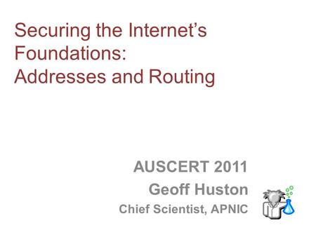 Securing the Internets Foundations: Addresses and Routing AUSCERT 2011 Geoff Huston Chief Scientist, APNIC.
