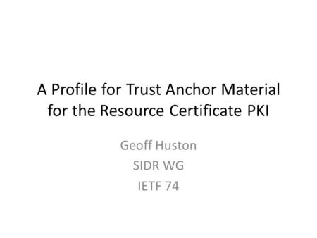 A Profile for Trust Anchor Material for the Resource Certificate PKI Geoff Huston SIDR WG IETF 74.