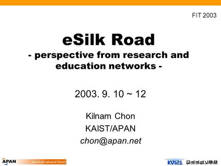 ESilk Road - perspective from research and education networks - 2003. 9. 10 ~ 12 Kilnam Chon KAIST/APAN FIT 2003.