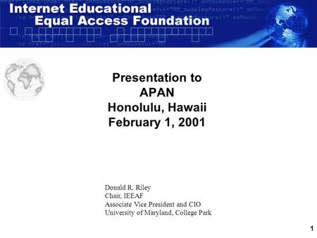 1 Presentation to APAN Honolulu, Hawaii February 1, 2001 Donald R. Riley Chair, IEEAF Associate Vice President and CIO University of Maryland, College.