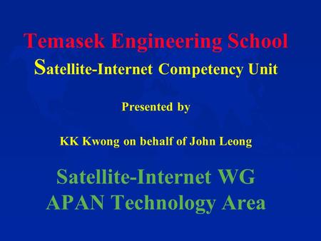 Temasek Engineering School S atellite-Internet Competency Unit Presented by KK Kwong on behalf of John Leong Satellite-Internet WG APAN Technology Area.