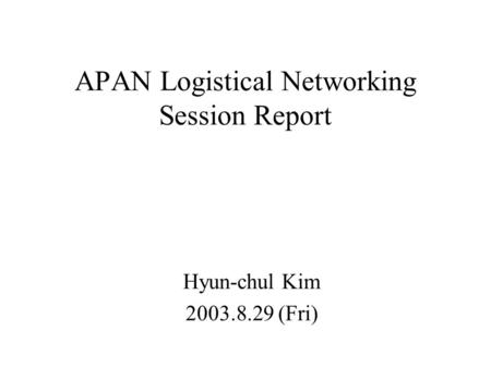 APAN Logistical Networking Session Report Hyun-chul Kim 2003.8.29 (Fri)