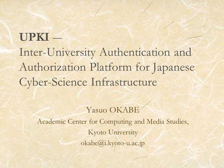 UPKI Inter-University Authentication and Authorization Platform for Japanese Cyber-Science Infrastructure Yasuo OKABE Academic Center for Computing and.