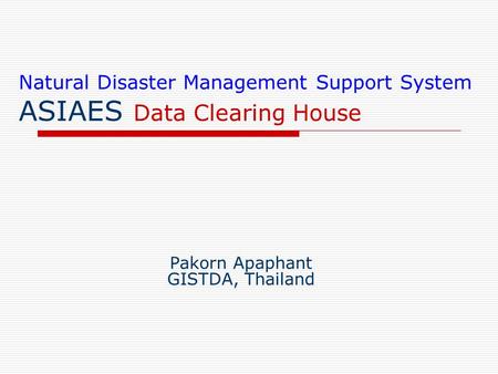 Natural Disaster Management Support System ASIAES Data Clearing House Pakorn Apaphant GISTDA, Thailand.