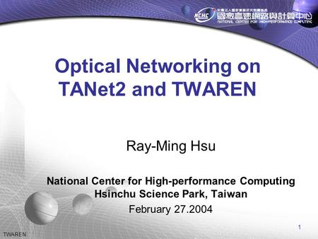 1 TWAREN Optical Networking on TANet2 and TWAREN Ray-Ming Hsu National Center for High-performance Computing Hsinchu Science Park, Taiwan February 27.2004.