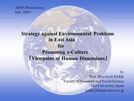 APAN Presentation July 2004 Strategy against Environmental Problems in East Asia for Promoting e-Culture Viewpoint of Human Dimensions by Prof. Hye-Sook.