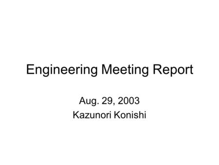 Engineering Meeting Report Aug. 29, 2003 Kazunori Konishi.