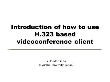 Introduction of how to use H.323 based videoconference client Yuki Morishita (Kyushu University, Japan)
