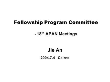 Fellowship Program Committee - 18 th APAN Meetings Jie An 2004.7.4 Cairns.