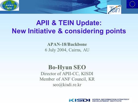 APII APII & TEIN Update: New Initiative & considering points APAN-18/Backbone 6 July 2004, Cairns, AU Bo-Hyun SEO Director of APII-CC, KISDI Member of.