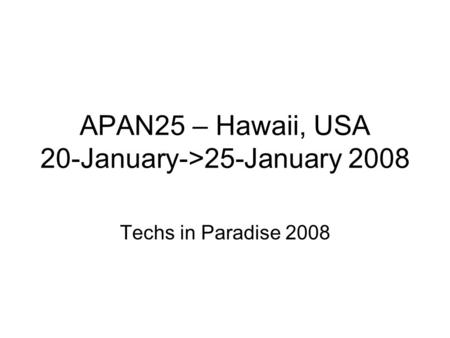 APAN25 – Hawaii, USA 20-January->25-January 2008 Techs in Paradise 2008.