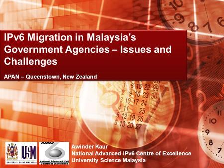 Awinder Kaur National Advanced IPv6 Centre of Excellence University Science Malaysia IPv6 Migration in Malaysias Government Agencies – Issues and Challenges.