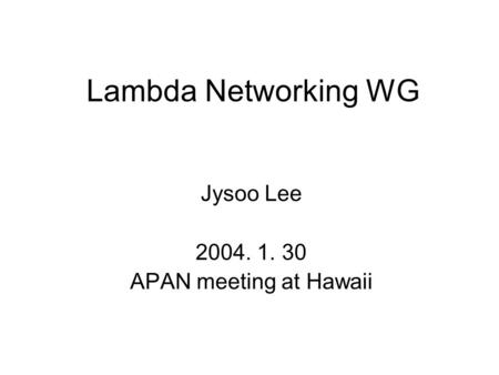 Lambda Networking WG Jysoo Lee 2004. 1. 30 APAN meeting at Hawaii.