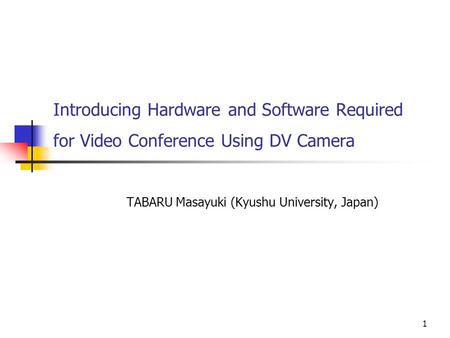 1 Introducing Hardware and Software Required for Video Conference Using DV Camera TABARU Masayuki (Kyushu University, Japan)