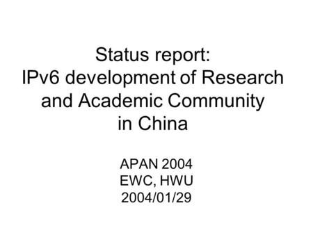 Status report: IPv6 development of Research and Academic Community in China APAN 2004 EWC, HWU 2004/01/29.