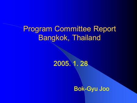 Program Committee Report Bangkok, Thailand 2005. 1. 28 Bok-Gyu Joo.