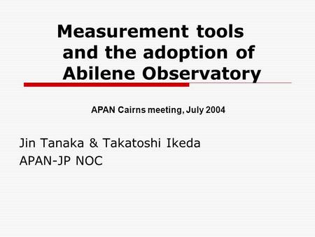Measurement tools and the adoption of Abilene Observatory Jin Tanaka & Takatoshi Ikeda APAN-JP NOC APAN Cairns meeting, July 2004.