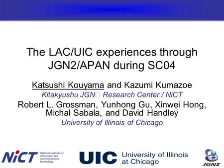 The LAC/UIC experiences through JGN2/APAN during SC04 Katsushi Kouyama and Kazumi Kumazoe Kitakyushu JGN Research Center / NiCT Robert L. Grossman, Yunhong.