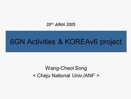 6GN Activities & KOREAv6 project Wang-Cheol Song 20 th APAN 2005.