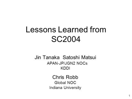 1 Lessons Learned from SC2004 Jin Tanaka Satoshi Matsui APAN-JP/JGN2 NOCs KDDI Chris Robb Global NOC Indiana University.
