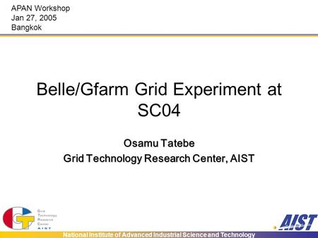 National Institute of Advanced Industrial Science and Technology Belle/Gfarm Grid Experiment at SC04 Osamu Tatebe Grid Technology Research Center, AIST.