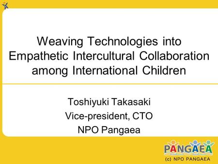 Weaving Technologies into Empathetic Intercultural Collaboration among International Children Toshiyuki Takasaki Vice-president, CTO NPO Pangaea.