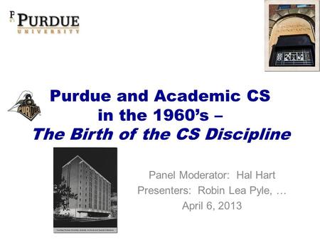 Purdue and Academic CS in the 1960s – The Birth of the CS Discipline Panel Moderator: Hal Hart Presenters: Robin Lea Pyle, … April 6, 2013.