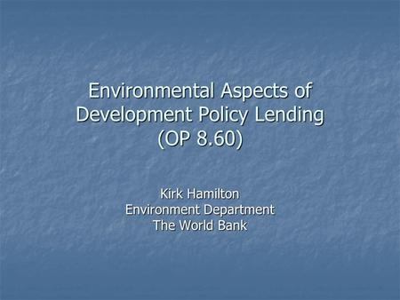 Environmental Aspects of Development Policy Lending (OP 8.60) Kirk Hamilton Environment Department The World Bank.