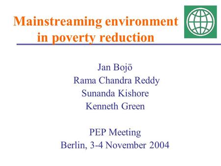 Mainstreaming environment in poverty reduction Jan Bojö Rama Chandra Reddy Sunanda Kishore Kenneth Green PEP Meeting Berlin, 3-4 November 2004.