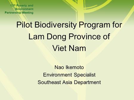 Pilot Biodiversity Program for Lam Dong Province of Viet Nam 13 th Poverty and Environment Partnership Meeting Nao Ikemoto Environment Specialist Southeast.