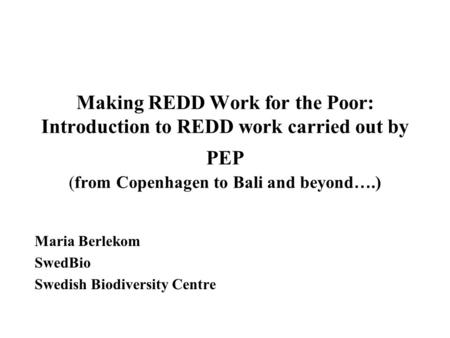 Making REDD Work for the Poor: Introduction to REDD work carried out by PEP (from Copenhagen to Bali and beyond ….) Maria Berlekom SwedBio Swedish Biodiversity.