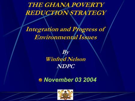 THE GHANA POVERTY REDUCTION STRATEGY Integration and Progress of Environmental Issues By Winfred Nelson NDPC November 03 2004.