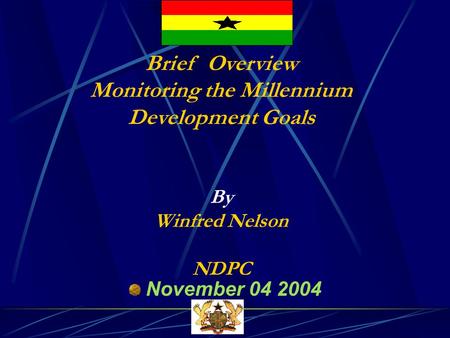 Brief Overview Monitoring the Millennium Development Goals By Winfred Nelson NDPC November 04 2004.