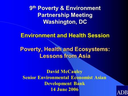 9 th Poverty & Environment Partnership Meeting Washington, DC Environment and Health Session Poverty, Health and Ecosystems: Lessons from Asia David McCauley.