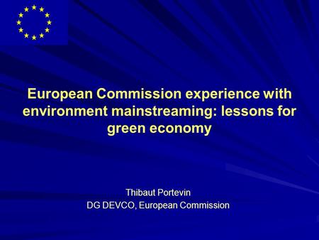 European Commission experience with environment mainstreaming: lessons for green economy Thibaut Portevin DG DEVCO, European Commission.