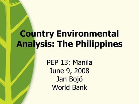 Country Environmental Analysis: The Philippines PEP 13: Manila June 9, 2008 Jan Bojö World Bank.