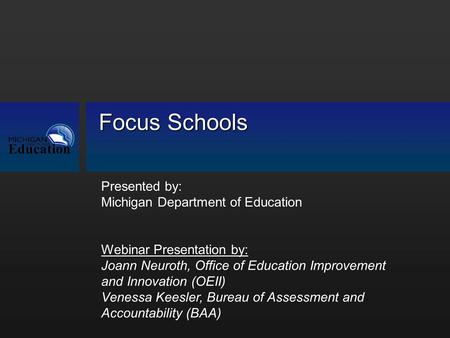 Focus Schools Presented by: Michigan Department of Education Webinar Presentation by: Joann Neuroth, Office of Education Improvement and Innovation (OEII)