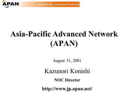 Asia-Pacific Advanced Network (APAN) August 31, 2001 Kazunori Konishi NOC Director