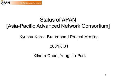 1 Status of APAN [Asia-Pacific Advanced Network Consortium] Kyushu-Korea Broardband Project Meeting 2001.8.31 Kilnam Chon, Yong-Jin Park.
