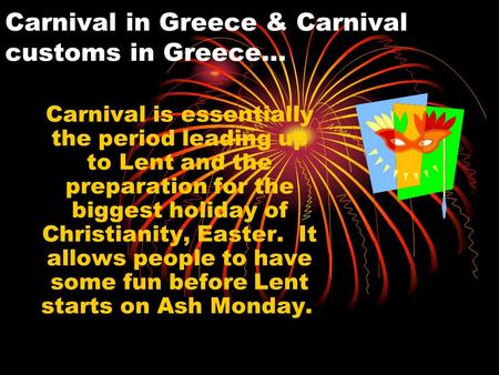 Carnival in Greece & Carnival customs in Greece… Carnival is essentially the period leading up to Lent and the preparation for the biggest holiday of Christianity,