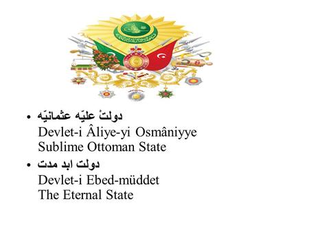 دولتْ علیّه عثمانیّه Devlet-i Âliye-yi Osmâniyye Sublime Ottoman State دولت ابد مدت Devlet-i Ebed-müddet The Eternal State.