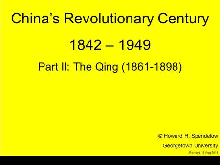 Title Chinas Revolutionary Century 1842 – 1949 Part II: The Qing (1861-1898) © Howard R. Spendelow Georgetown University Revised 19 Aug 2013.