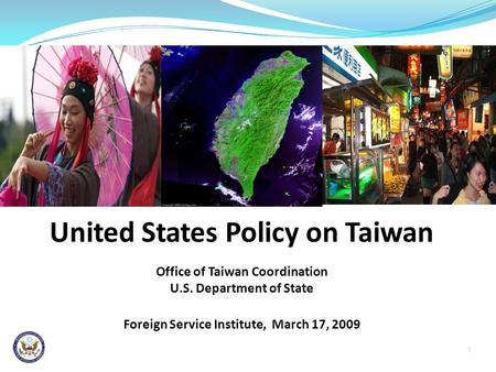 1 United States Policy on Taiwan Office of Taiwan Coordination U.S. Department of State Foreign Service Institute, March 17, 2009 Add photo depicting the.