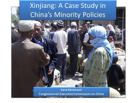 Xinjiang: A Case Study in Chinas Minority Policies Kara Abramson Congressional-Executive Commission on China Kara Abramson Congressional-Executive Commission.