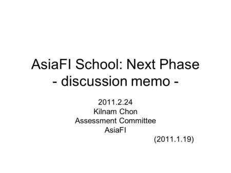 AsiaFI School: Next Phase - discussion memo - 2011.2.24 Kilnam Chon Assessment Committee AsiaFI (2011.1.19)