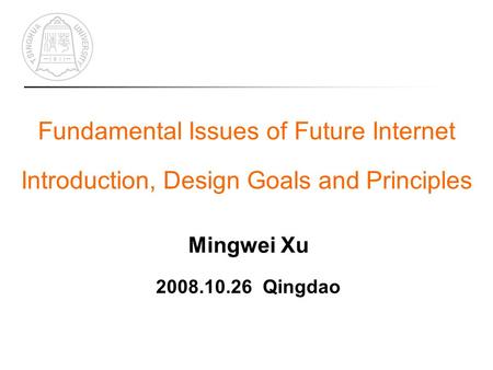 Fundamental Issues of Future Internet Introduction, Design Goals and Principles Mingwei Xu 2008.10.26 Qingdao.