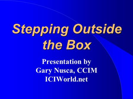 Stepping Outside the Box Presentation by Gary Nusca, CCIM ICIWorld.net.