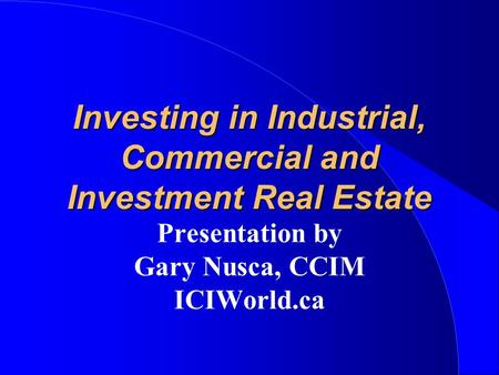 Investing in Industrial, Commercial and Investment Real Estate Presentation by Gary Nusca, CCIM ICIWorld.ca.